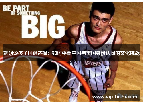 姚明谈孩子国籍选择：如何平衡中国与美国身份认同的文化挑战
