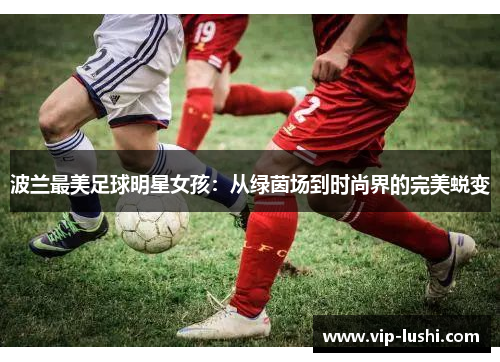 波兰最美足球明星女孩：从绿茵场到时尚界的完美蜕变